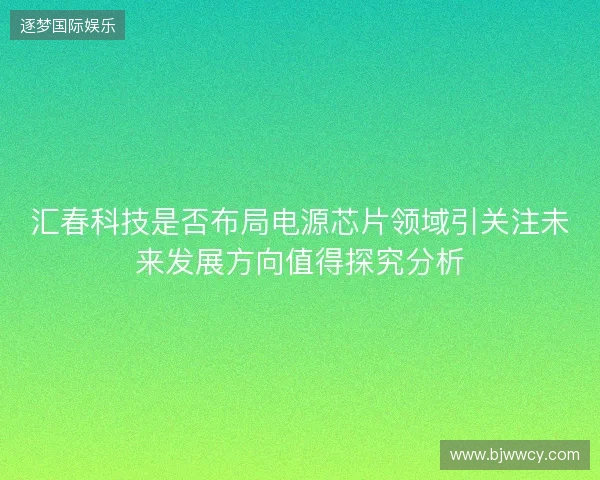 汇春科技是否布局电源芯片领域引关注未来发展方向值得探究分析 汇春科技是否布局电源芯片领域引关注未来发展方向值得探究分析