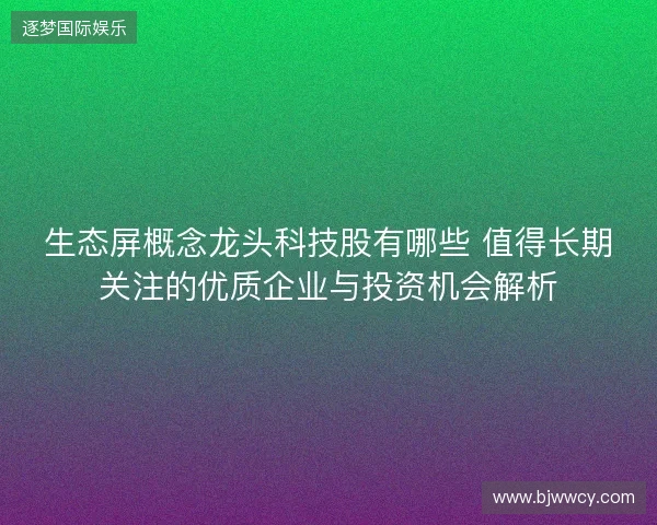 生态屏概念龙头科技股有哪些 值得长期关注的优质企业与投资机会解析 生态屏概念龙头科技股有哪些 值得长期关注的优质企业与投资机会解析