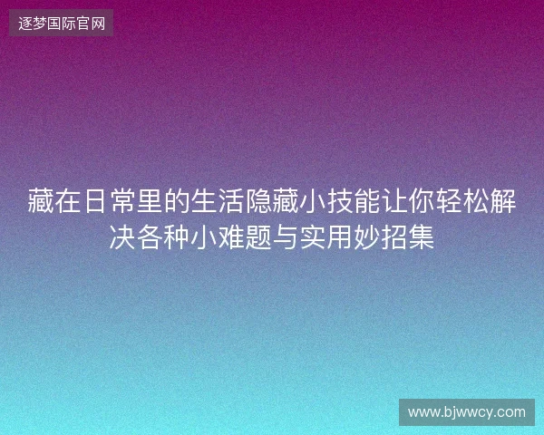 藏在日常里的生活隐藏小技能让你轻松解决各种小难题与实用妙招集 藏在日常里的生活隐藏小技能让你轻松解决各种小难题与实用妙招集