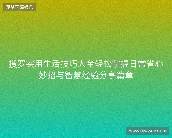 搜罗实用生活技巧大全轻松掌握日常省心妙招与智慧经验分享篇章 搜罗实用生活技巧大全轻松掌握日常省心妙招与智慧经验分享篇章